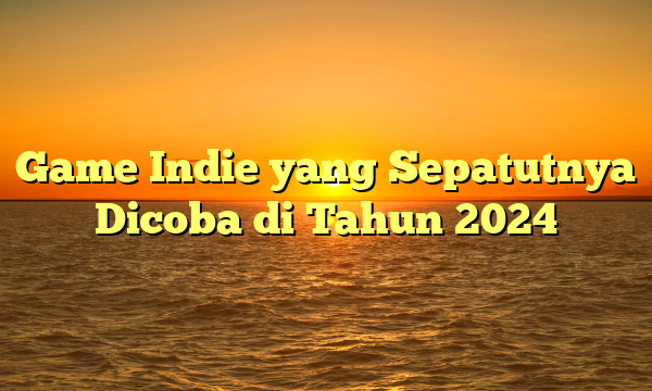 Game Indie yang Sepatutnya Dicoba di Tahun 2024