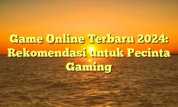 Game Online Terbaru 2024: Rekomendasi untuk Pecinta Gaming