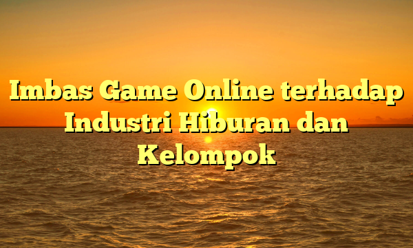 Imbas Game Online terhadap Industri Hiburan dan Kelompok