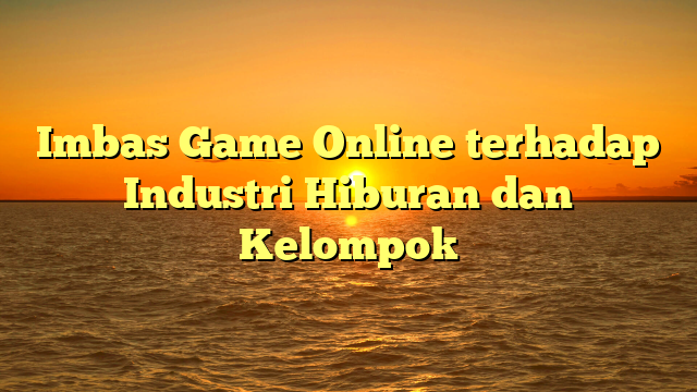 Imbas Game Online terhadap Industri Hiburan dan Kelompok