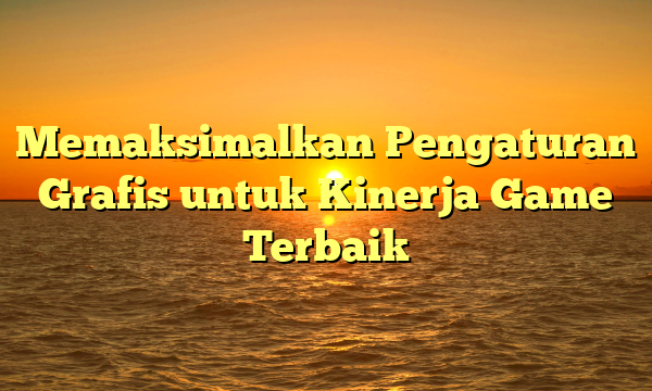 Memaksimalkan Pengaturan Grafis untuk Kinerja Game Terbaik