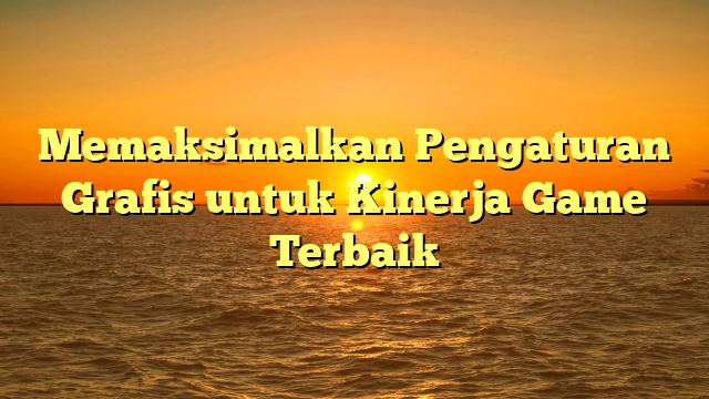 Memaksimalkan Pengaturan Grafis untuk Kinerja Game Terbaik