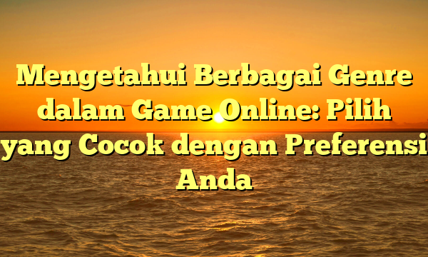 Mengetahui Berbagai Genre dalam Game Online: Pilih yang Cocok dengan Preferensi Anda