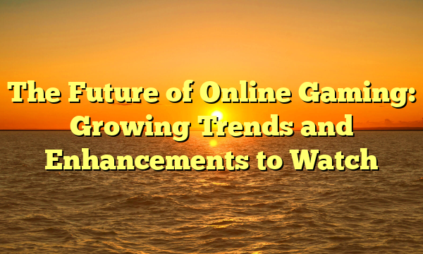 The Future of Online Gaming: Growing Trends and Enhancements to Watch