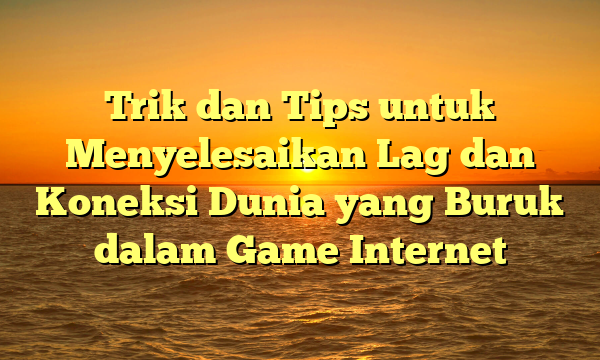 Trik dan Tips untuk Menyelesaikan Lag dan Koneksi Dunia yang Buruk dalam Game Internet