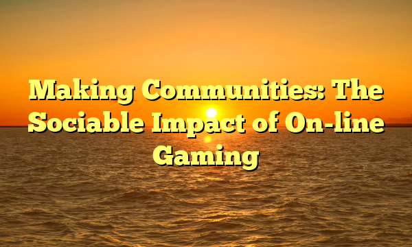 Making Communities: The Sociable Impact of On-line Gaming