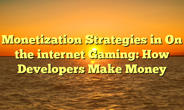 Monetization Strategies in On the internet Gaming: How Developers Make Money