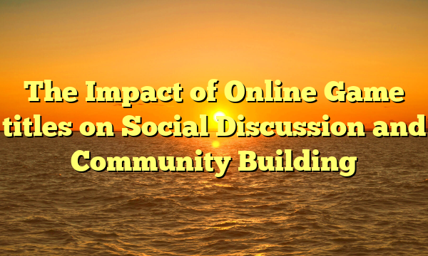 The Impact of Online Game titles on Social Discussion and Community Building