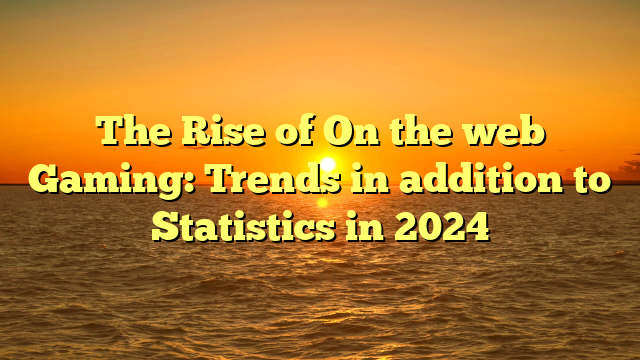 The Rise of On the web Gaming: Trends in addition to Statistics in 2024