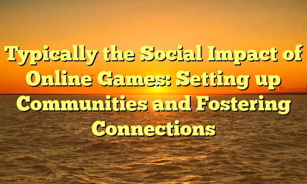 Typically the Social Impact of Online Games: Setting up Communities and Fostering Connections