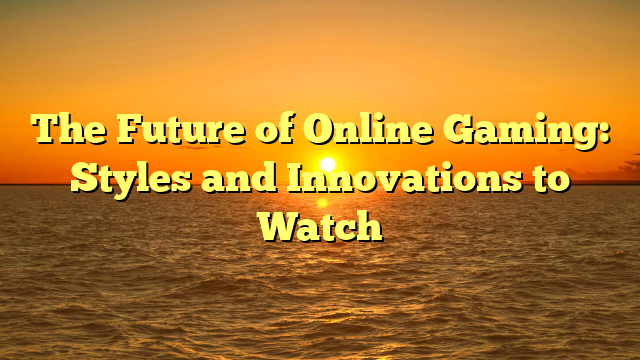 The Future of Online Gaming: Styles and Innovations to Watch