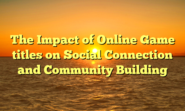 The Impact of Online Game titles on Social Connection and Community Building