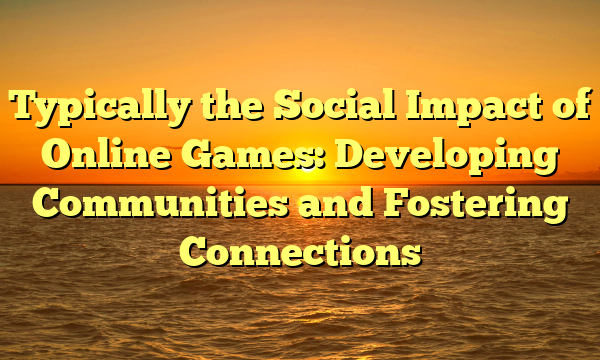 Typically the Social Impact of Online Games: Developing Communities and Fostering Connections