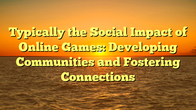 Typically the Social Impact of Online Games: Developing Communities and Fostering Connections