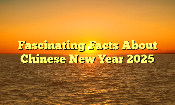 Fascinating Facts About Chinese New Year 2025