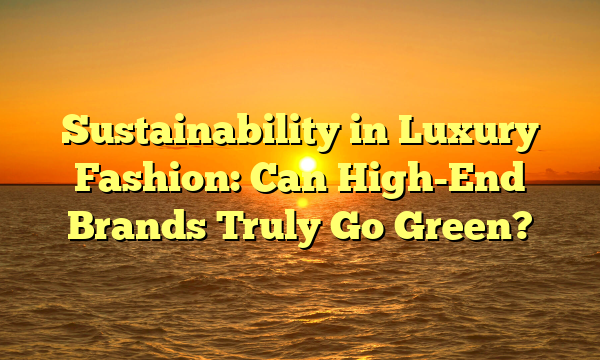 Sustainability in Luxury Fashion: Can High-End Brands Truly Go Green?