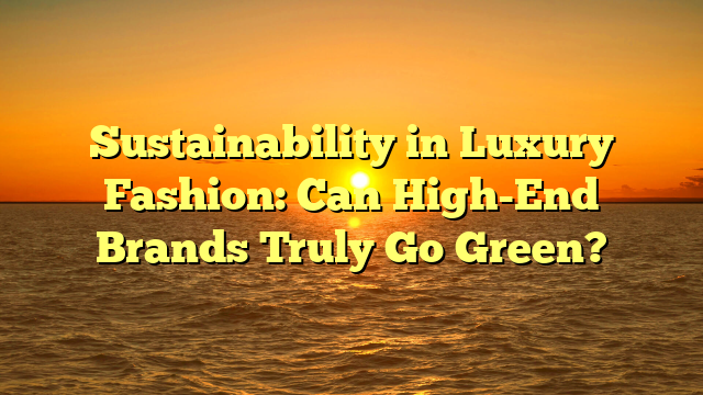 Sustainability in Luxury Fashion: Can High-End Brands Truly Go Green?