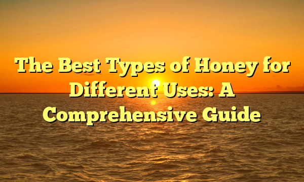 The Best Types of Honey for Different Uses: A Comprehensive Guide