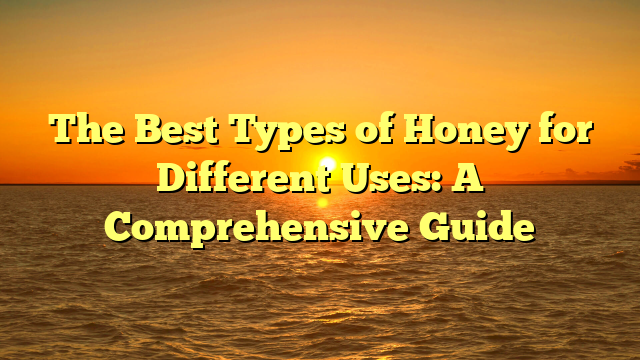 The Best Types of Honey for Different Uses: A Comprehensive Guide