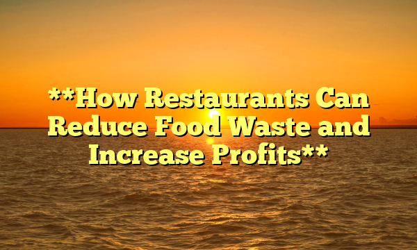 **How Restaurants Can Reduce Food Waste and Increase Profits**