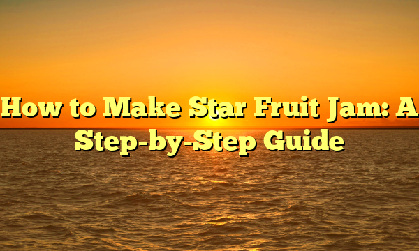 How to Make Star Fruit Jam: A Step-by-Step Guide