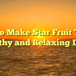 How to Make Star Fruit Tea: A Healthy and Relaxing Drink