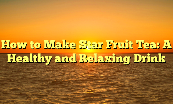 How to Make Star Fruit Tea: A Healthy and Relaxing Drink