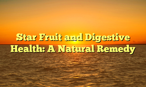 Star Fruit and Digestive Health: A Natural Remedy